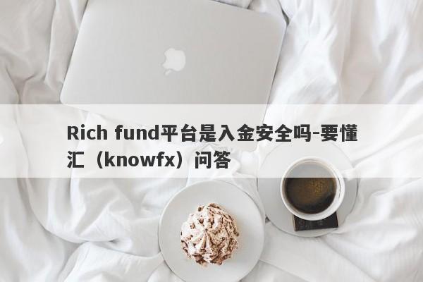 Rich fund平台是入金安全吗-要懂汇（knowfx）问答