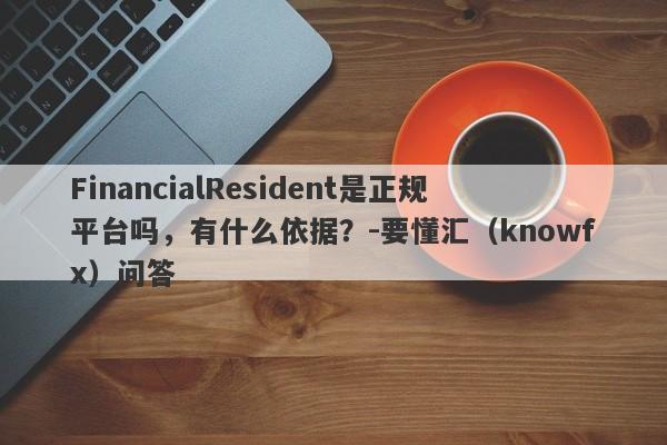 FinancialResident是正规平台吗，有什么依据？-要懂汇（knowfx）问答