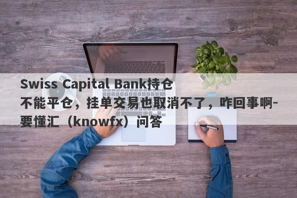 Swiss Capital Bank持仓不能平仓，挂单交易也取消不了，咋回事啊-要懂汇（knowfx）问答