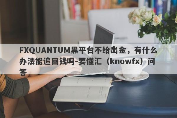 FXQUANTUM黑平台不给出金，有什么办法能追回钱吗-要懂汇（knowfx）问答