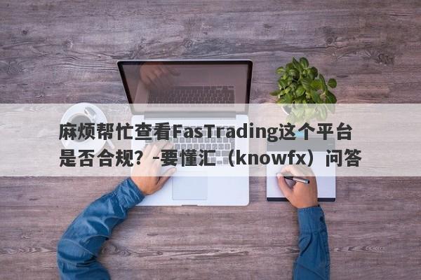 麻烦帮忙查看FasTrading这个平台是否合规？-要懂汇（knowfx）问答