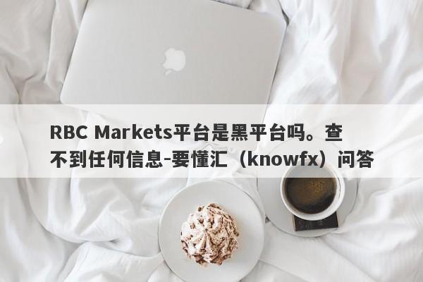 RBC Markets平台是黑平台吗。查不到任何信息-要懂汇（knowfx）问答