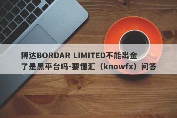 博达BORDAR LIMITED不能出金了是黑平台吗-要懂汇（knowfx）问答