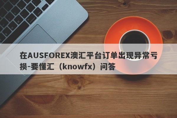 在AUSFOREX澳汇平台订单出现异常亏损-要懂汇（knowfx）问答