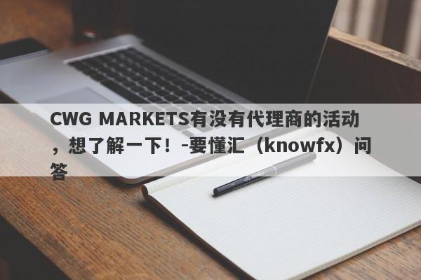 CWG MARKETS有没有代理商的活动，想了解一下！-要懂汇（knowfx）问答