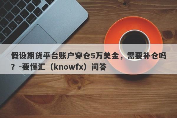 假设期货平台账户穿仓5万美金，需要补仓吗？-要懂汇（knowfx）问答