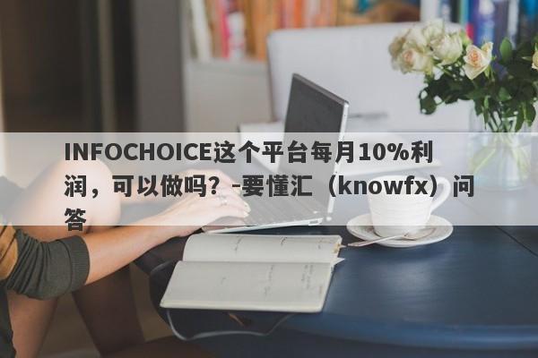 INFOCHOICE这个平台每月10%利润，可以做吗？-要懂汇（knowfx）问答