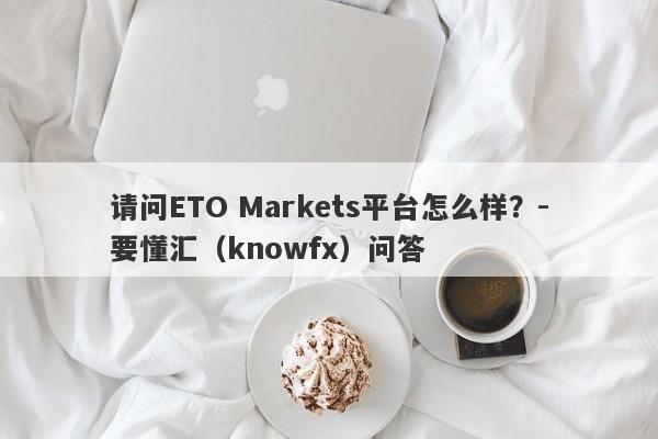 请问ETO Markets平台怎么样？-要懂汇（knowfx）问答