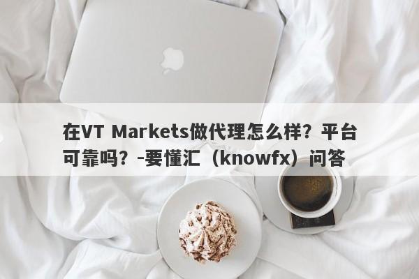 在VT Markets做代理怎么样？平台可靠吗？-要懂汇（knowfx）问答