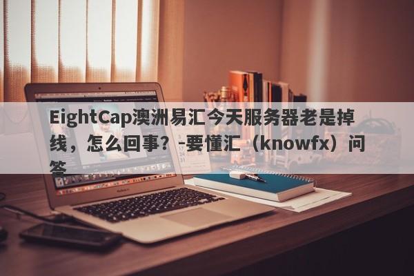 EightCap澳洲易汇今天服务器老是掉线，怎么回事？-要懂汇（knowfx）问答