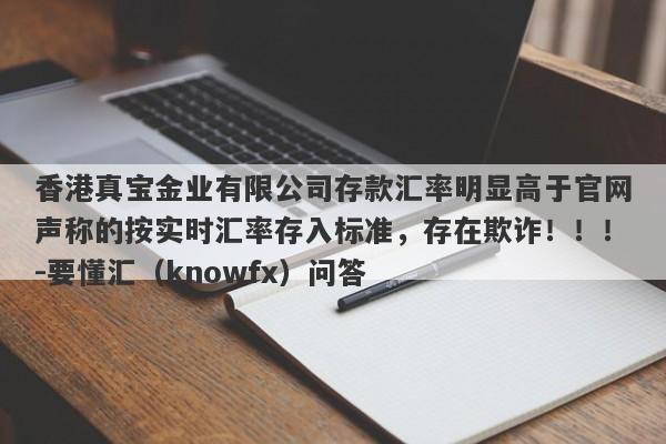 香港真宝金业有限公司存款汇率明显高于官网声称的按实时汇率存入标准，存在欺诈！！！-要懂汇（knowfx）问答