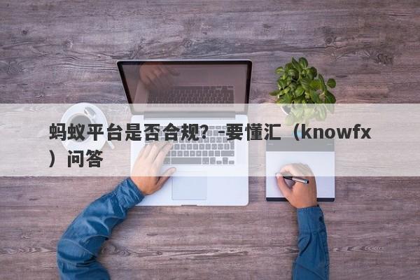 蚂蚁平台是否合规？-要懂汇（knowfx）问答