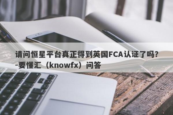 请问恒星平台真正得到英国FCA认证了吗？-要懂汇（knowfx）问答