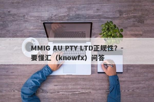 MMIG AU PTY LTD正规性？-要懂汇（knowfx）问答