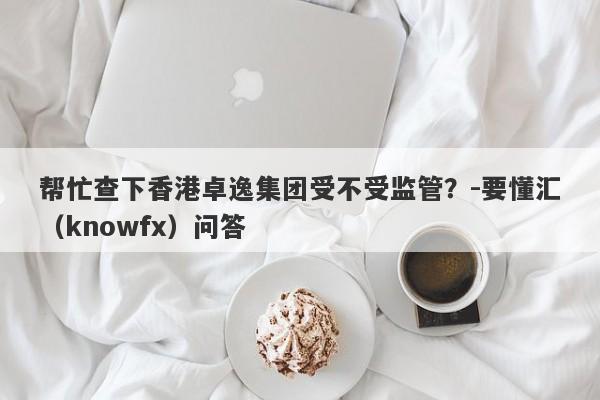 帮忙查下香港卓逸集团受不受监管？-要懂汇（knowfx）问答