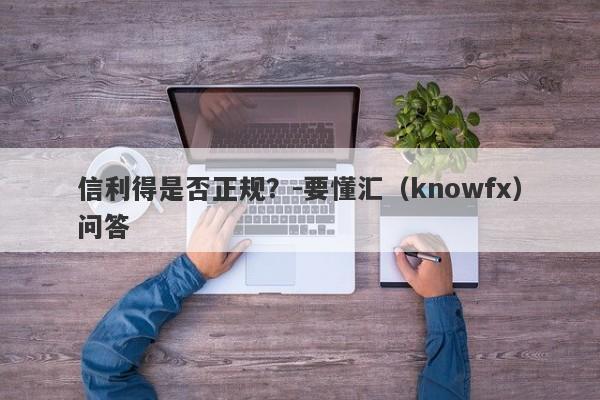 信利得是否正规？-要懂汇（knowfx）问答