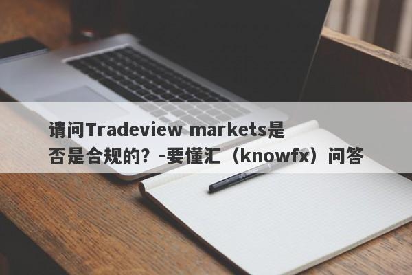 请问Tradeview markets是否是合规的？-要懂汇（knowfx）问答