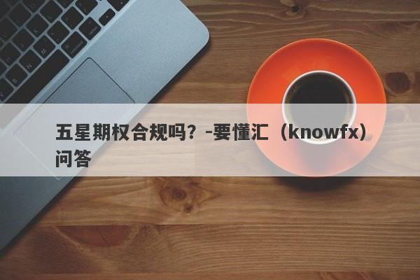 五星期权合规吗？-要懂汇（knowfx）问答