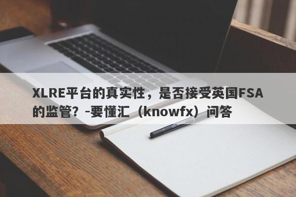 XLRE平台的真实性，是否接受英国FSA的监管？-要懂汇（knowfx）问答