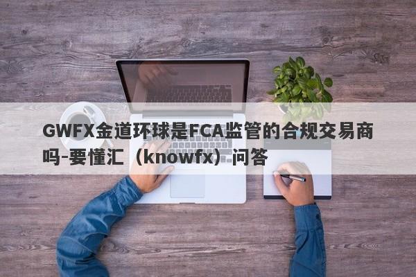 GWFX金道环球是FCA监管的合规交易商吗-要懂汇（knowfx）问答