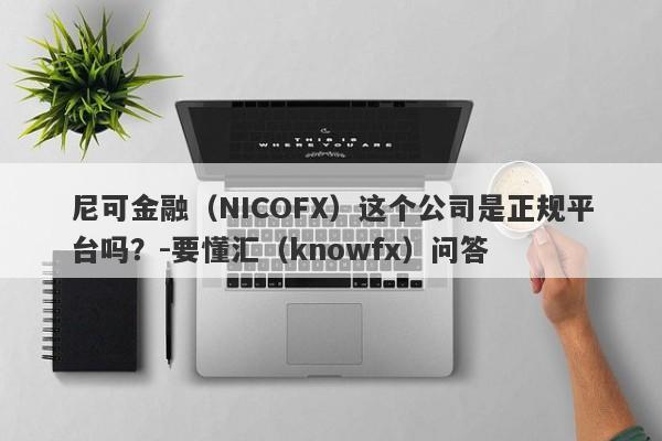 尼可金融（NICOFX）这个公司是正规平台吗？-要懂汇（knowfx）问答