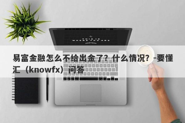 易富金融怎么不给出金了？什么情况？-要懂汇（knowfx）问答