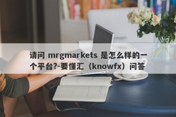 请问 mrgmarkets 是怎么样的一个平台?-要懂汇（knowfx）问答