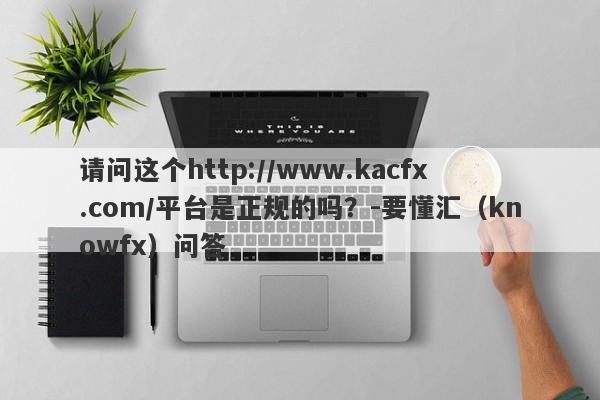 请问这个http://www.kacfx.com/平台是正规的吗？-要懂汇（knowfx）问答