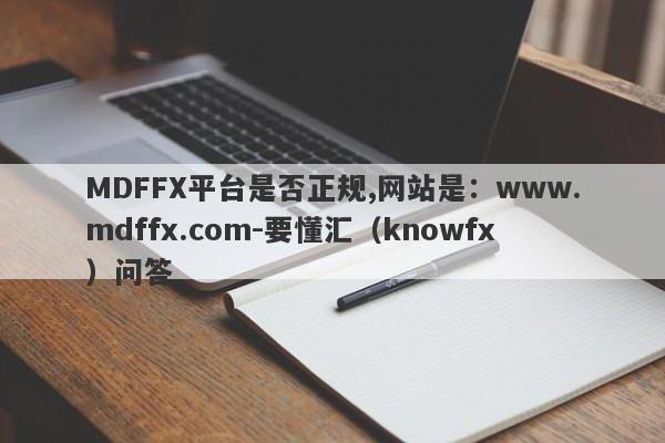 MDFFX平台是否正规,网站是：www.mdffx.com-要懂汇（knowfx）问答