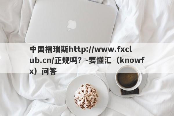 中国福瑞斯http://www.fxclub.cn/正规吗？-要懂汇（knowfx）问答