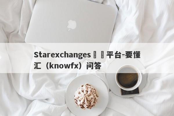 Starexchanges詐騙平台-要懂汇（knowfx）问答