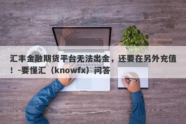 汇丰金融期货平台无法出金，还要在另外充值！-要懂汇（knowfx）问答