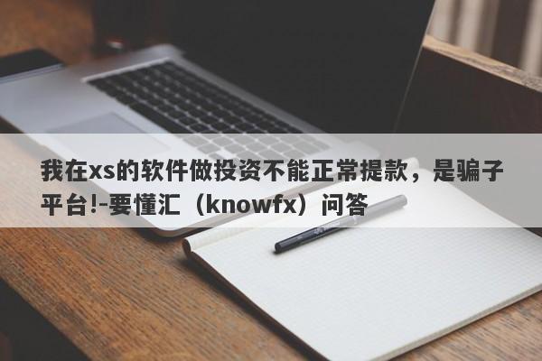 我在xs的软件做投资不能正常提款，是骗子平台!-要懂汇（knowfx）问答