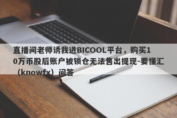 直播间老师诱我进BICOOL平台，购买10万币股后账户被锁仓无法售出提现-要懂汇（knowfx）问答