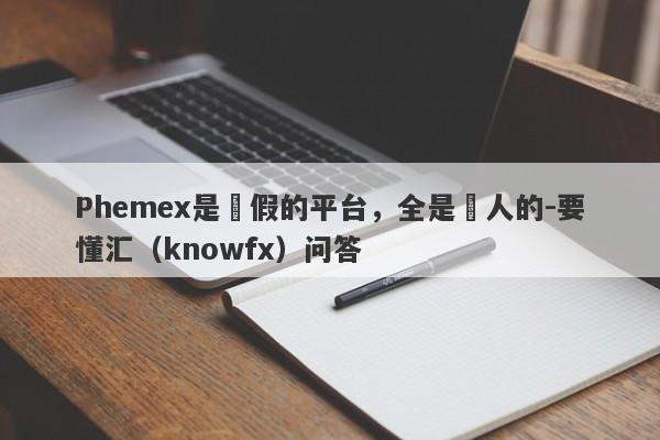 Phemex是虛假的平台，全是騙人的-要懂汇（knowfx）问答