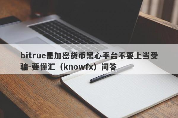 bitrue是加密货币黑心平台不要上当受骗-要懂汇（knowfx）问答