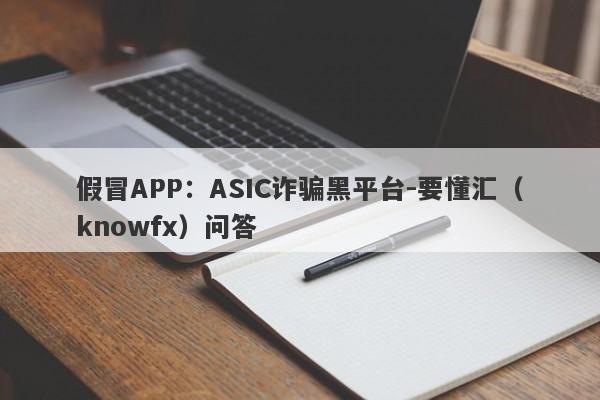 假冒APP：ASIC诈骗黑平台-要懂汇（knowfx）问答