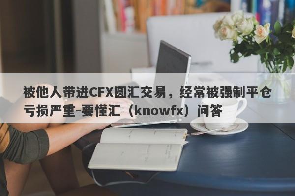 被他人带进CFX圆汇交易，经常被强制平仓亏损严重-要懂汇（knowfx）问答