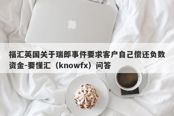 福汇英国关于瑞郎事件要求客户自己偿还负数资金-要懂汇（knowfx）问答