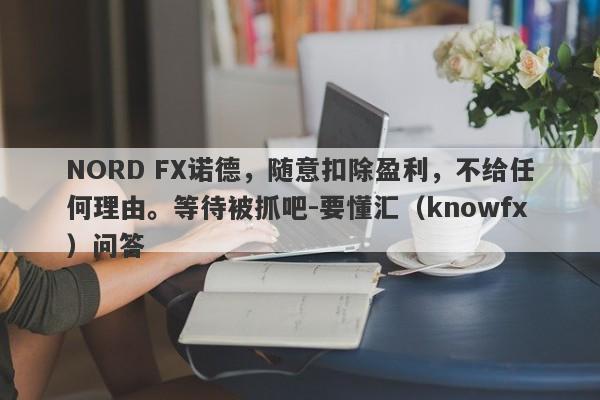 NORD FX诺德，随意扣除盈利，不给任何理由。等待被抓吧-要懂汇（knowfx）问答