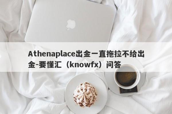 Athenaplace出金一直拖拉不给出金-要懂汇（knowfx）问答