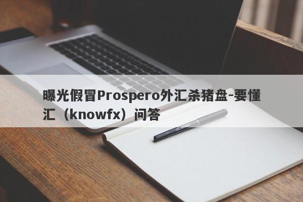 曝光假冒Prospero外汇杀猪盘-要懂汇（knowfx）问答