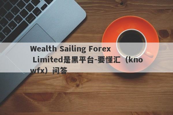 Wealth Sailing Forex Limited是黑平台-要懂汇（knowfx）问答