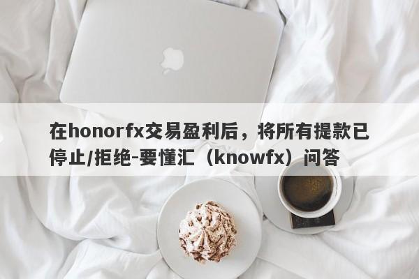 在honorfx交易盈利后，将所有提款已停止/拒绝-要懂汇（knowfx）问答