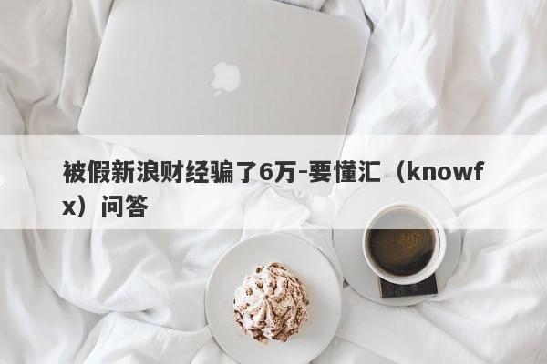 被假新浪财经骗了6万-要懂汇（knowfx）问答