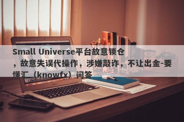 Small Universe平台故意锁仓，故意失误代操作，涉嫌敲诈，不让出金-要懂汇（knowfx）问答