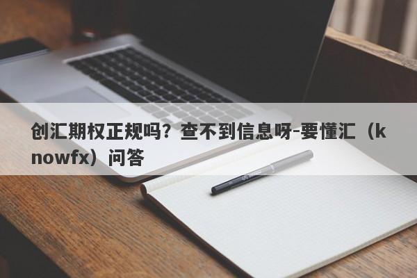 创汇期权正规吗？查不到信息呀-要懂汇（knowfx）问答