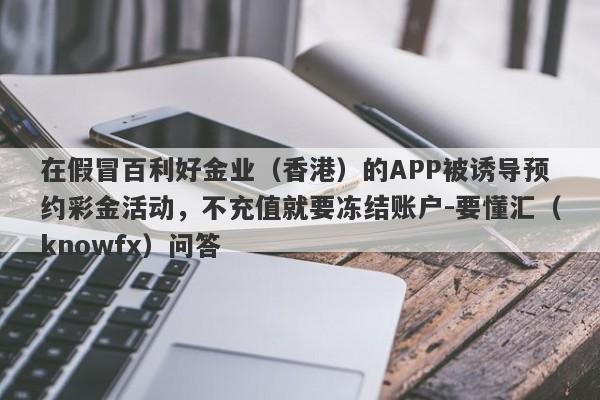 在假冒百利好金业（香港）的APP被诱导预约彩金活动，不充值就要冻结账户-要懂汇（knowfx）问答