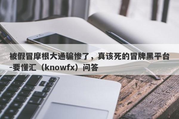 被假冒摩根大通骗惨了，真该死的冒牌黑平台-要懂汇（knowfx）问答