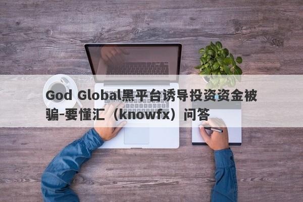 God Global黑平台诱导投资资金被骗-要懂汇（knowfx）问答